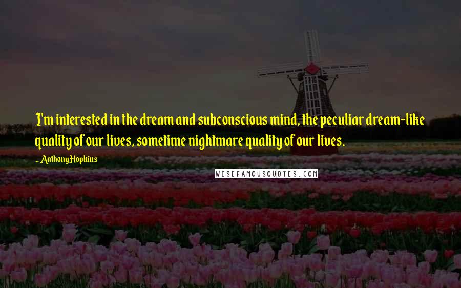 Anthony Hopkins quotes: I'm interested in the dream and subconscious mind, the peculiar dream-like quality of our lives, sometime nightmare quality of our lives. Anthony Hopkins quotes: I'm interested in the dream and subconscious mind, the peculiar dream-like quality of our lives, sometime nightmare quality of our lives.