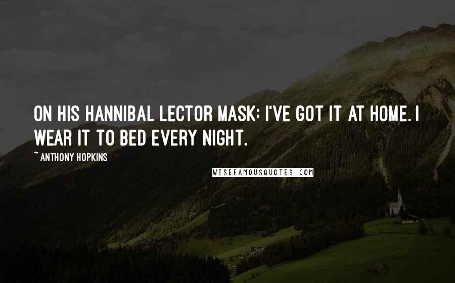Anthony Hopkins quotes: On his Hannibal Lector mask: I've got it at home. I wear it to bed every night.