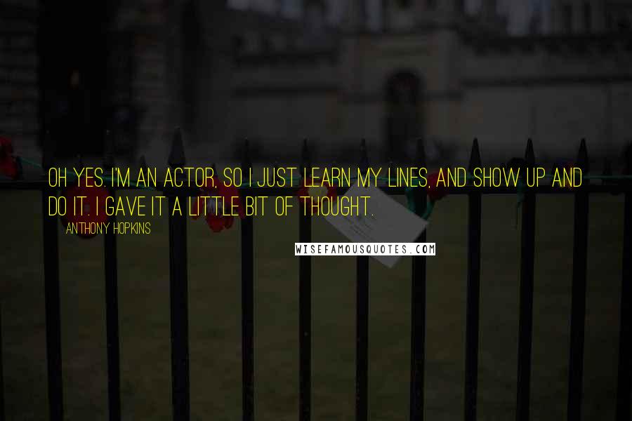 Anthony Hopkins quotes: Oh yes. I'm an actor, so I just learn my lines, and show up and do it. I gave it a little bit of thought.