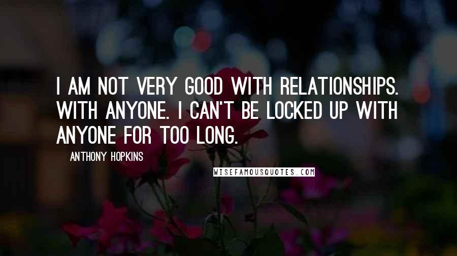 Anthony Hopkins quotes: I am not very good with relationships. With anyone. I can't be locked up with anyone for too long.