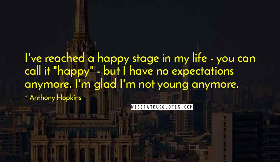 Anthony Hopkins quotes: I've reached a happy stage in my life - you can call it "happy" - but I have no expectations anymore. I'm glad I'm not young anymore. Anthony Hopkins quotes: I've reached a happy stage in my life - you can call it "happy" - but I have no expectations anymore. I'm glad I'm not young anymore.