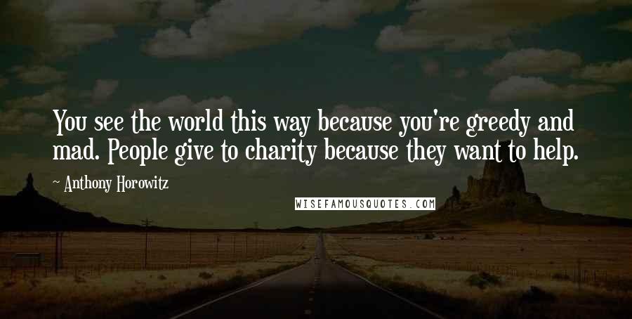 Anthony Horowitz quotes: You see the world this way because you're greedy and mad. People give to charity because they want to help.