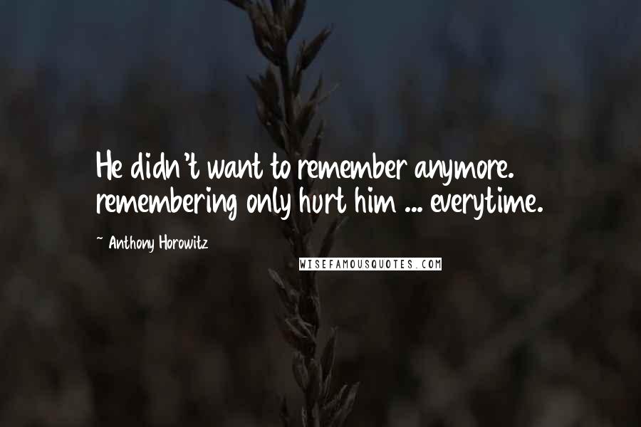 Anthony Horowitz quotes: He didn't want to remember anymore. remembering only hurt him ... everytime.