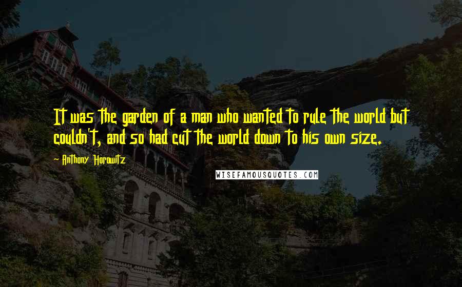 Anthony Horowitz quotes: It was the garden of a man who wanted to rule the world but couldn't, and so had cut the world down to his own size.