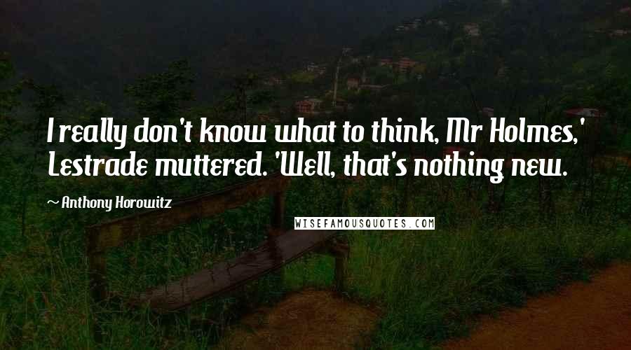 Anthony Horowitz quotes: I really don't know what to think, Mr Holmes,' Lestrade muttered. 'Well, that's nothing new.