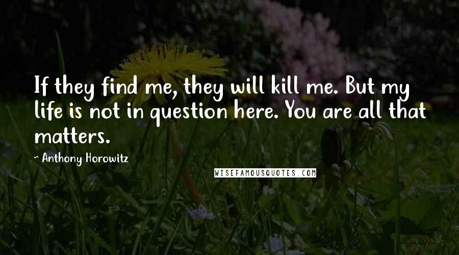 Anthony Horowitz quotes: If they find me, they will kill me. But my life is not in question here. You are all that matters.