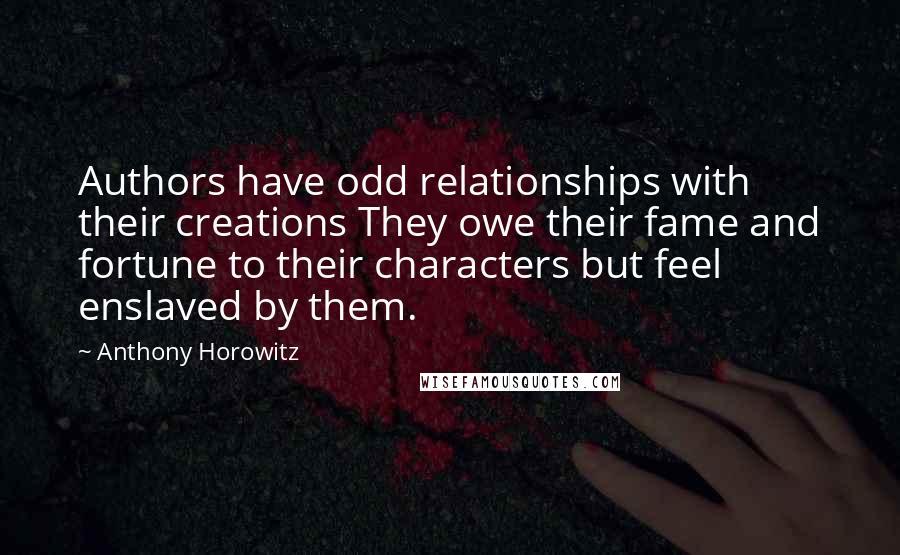 Anthony Horowitz quotes: Authors have odd relationships with their creations They owe their fame and fortune to their characters but feel enslaved by them.
