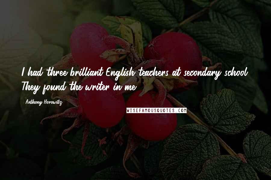 Anthony Horowitz quotes: I had three brilliant English teachers at secondary school. They found the writer in me.