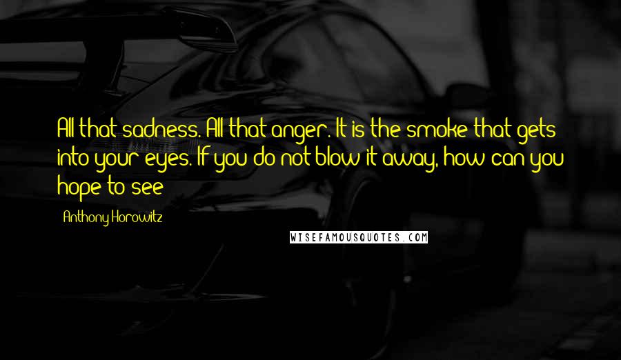 Anthony Horowitz quotes: All that sadness. All that anger. It is the smoke that gets into your eyes. If you do not blow it away, how can you hope to see?