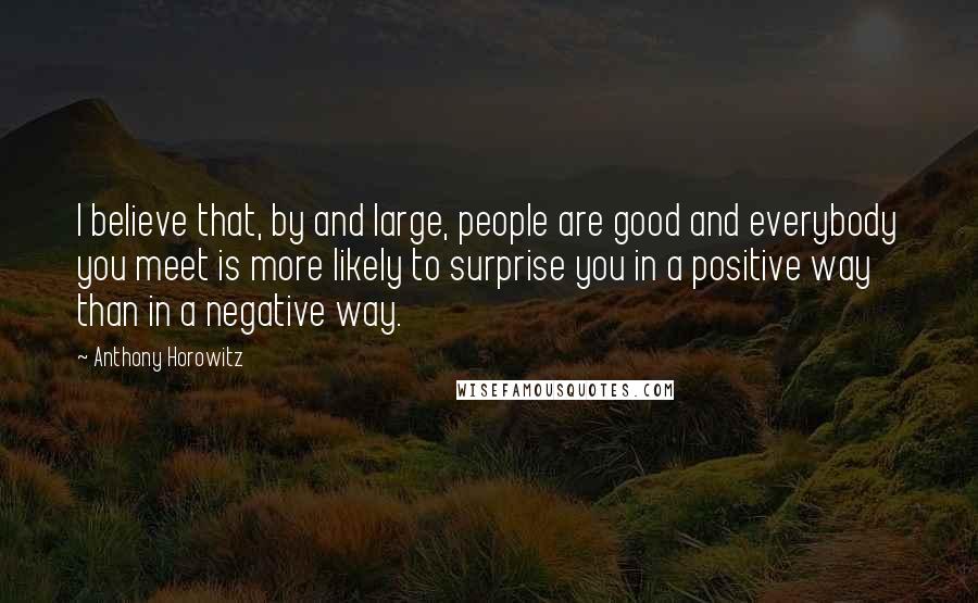 Anthony Horowitz quotes: I believe that, by and large, people are good and everybody you meet is more likely to surprise you in a positive way than in a negative way.
