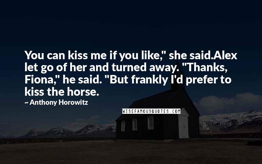 Anthony Horowitz quotes: You can kiss me if you like," she said.Alex let go of her and turned away. "Thanks, Fiona," he said. "But frankly I'd prefer to kiss the horse.