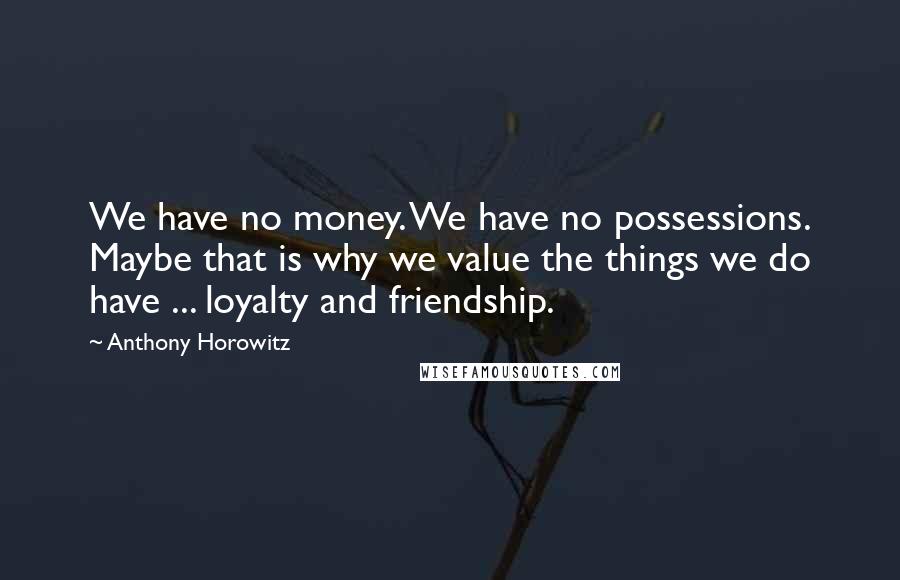 Anthony Horowitz quotes: We have no money. We have no possessions. Maybe that is why we value the things we do have ... loyalty and friendship.