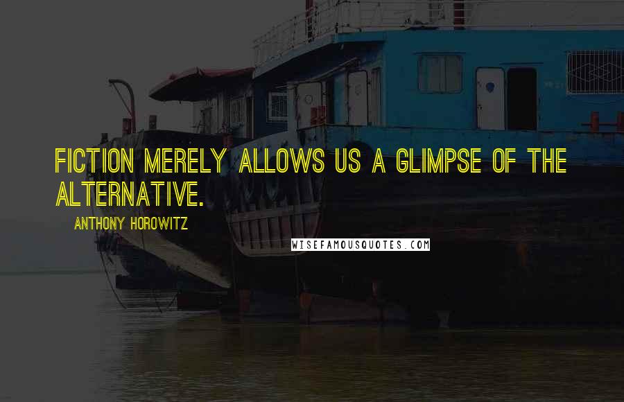 Anthony Horowitz quotes: Fiction merely allows us a glimpse of the alternative.