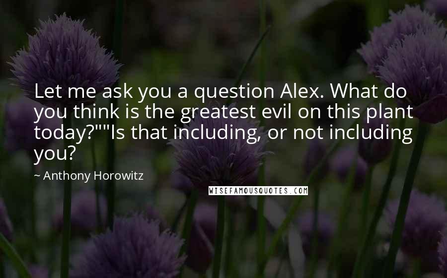 Anthony Horowitz quotes: Let me ask you a question Alex. What do you think is the greatest evil on this plant today?""Is that including, or not including you?