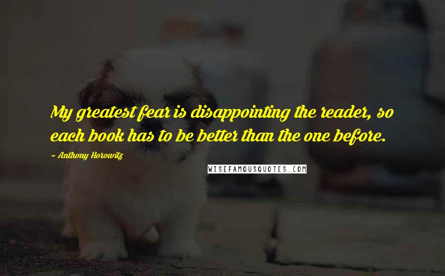 Anthony Horowitz quotes: My greatest fear is disappointing the reader, so each book has to be better than the one before.