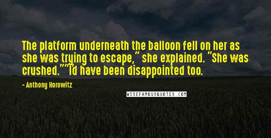Anthony Horowitz quotes: The platform underneath the balloon fell on her as she was trying to escape," she explained. "She was crushed.""I'd have been disappointed too.