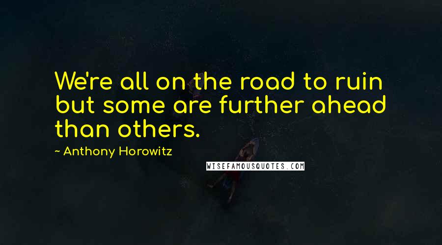 Anthony Horowitz quotes: We're all on the road to ruin but some are further ahead than others.