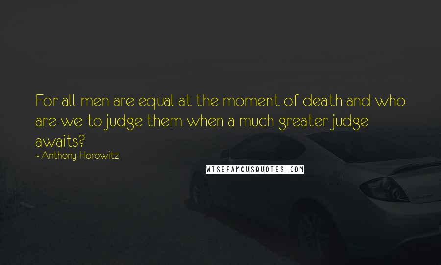 Anthony Horowitz quotes: For all men are equal at the moment of death and who are we to judge them when a much greater judge awaits?