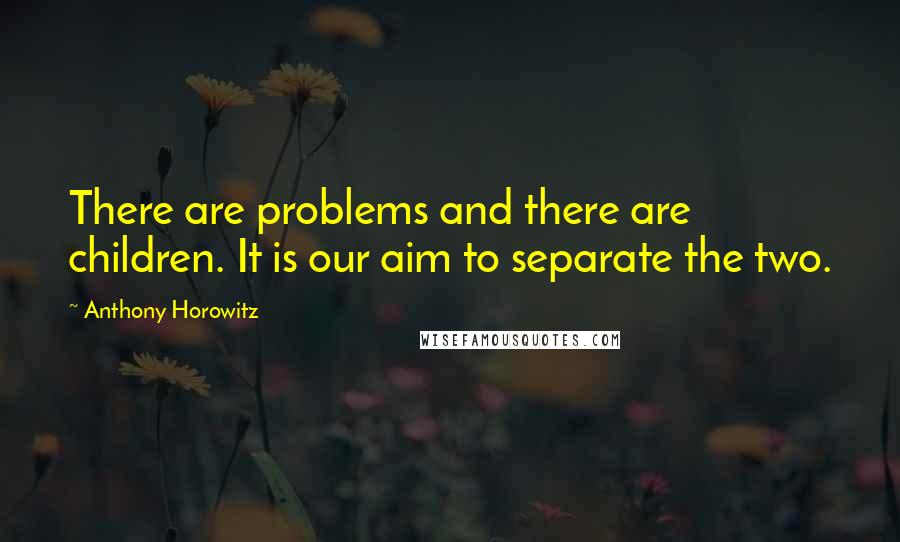 Anthony Horowitz quotes: There are problems and there are children. It is our aim to separate the two.