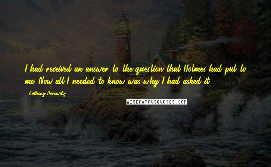 Anthony Horowitz quotes: I had received an answer to the question that Holmes had put to me. Now all I needed to know was why I had asked it.