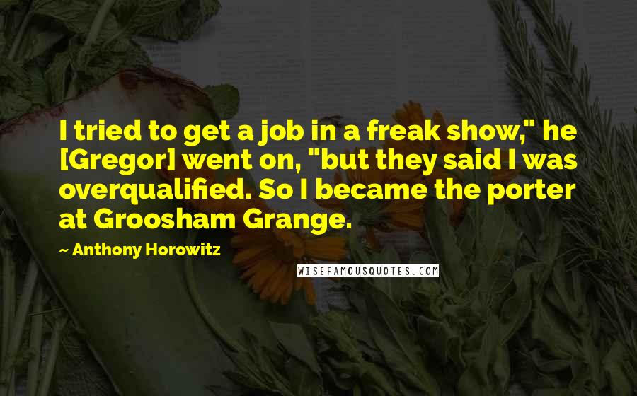 Anthony Horowitz quotes: I tried to get a job in a freak show," he [Gregor] went on, "but they said I was overqualified. So I became the porter at Groosham Grange.