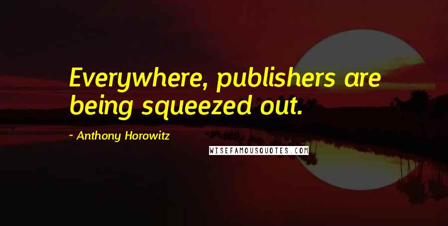 Anthony Horowitz quotes: Everywhere, publishers are being squeezed out.