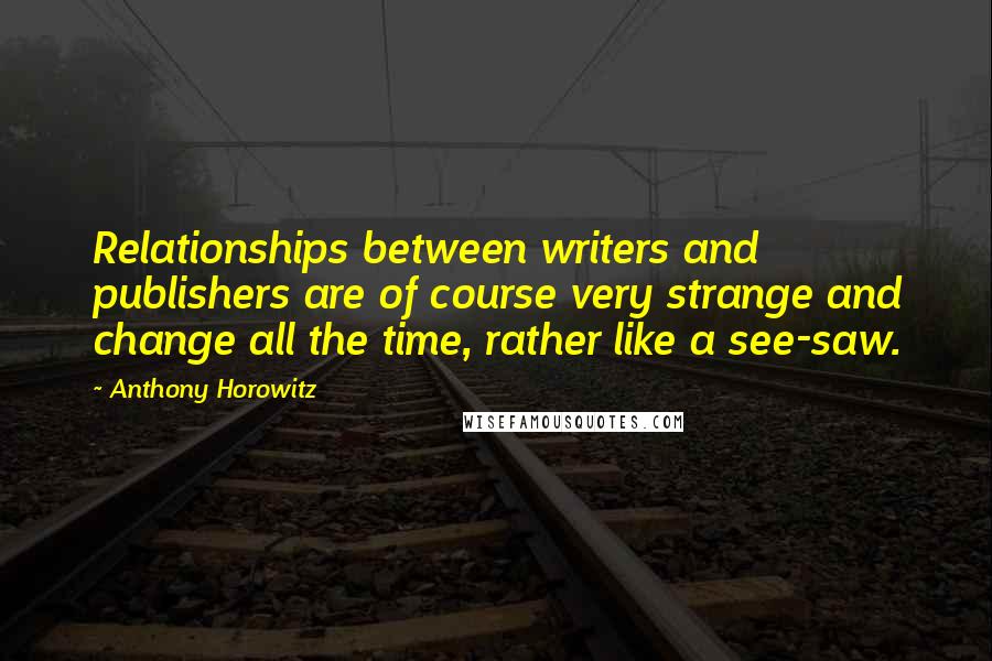 Anthony Horowitz quotes: Relationships between writers and publishers are of course very strange and change all the time, rather like a see-saw.