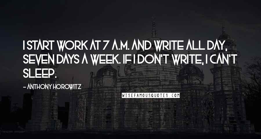 Anthony Horowitz quotes: I start work at 7 A.M. and write all day, seven days a week. If I don't write, I can't sleep.