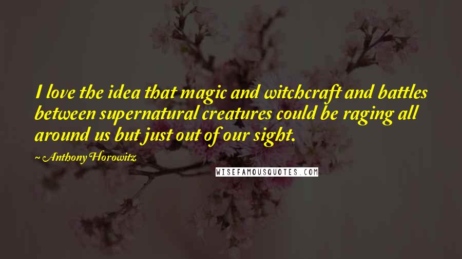 Anthony Horowitz quotes: I love the idea that magic and witchcraft and battles between supernatural creatures could be raging all around us but just out of our sight.