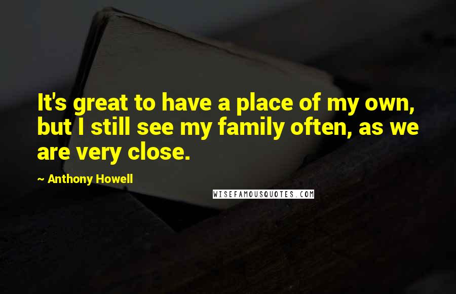 Anthony Howell quotes: It's great to have a place of my own, but I still see my family often, as we are very close.