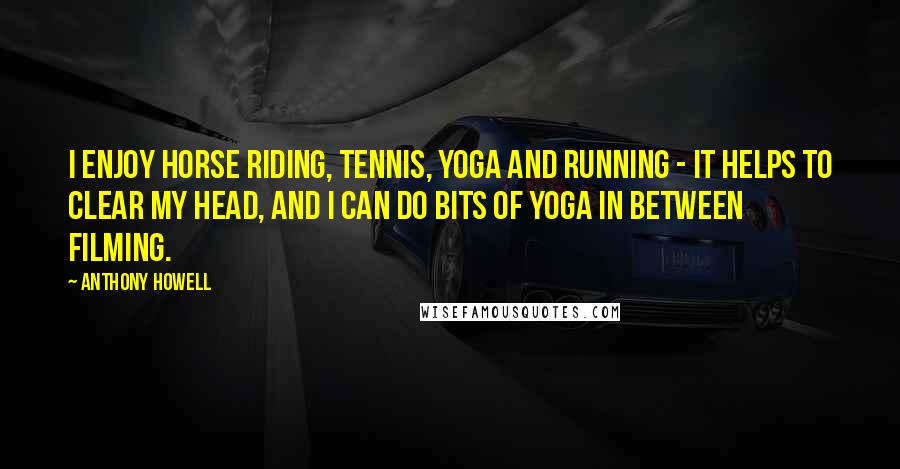 Anthony Howell quotes: I enjoy horse riding, tennis, yoga and running - it helps to clear my head, and I can do bits of yoga in between filming.