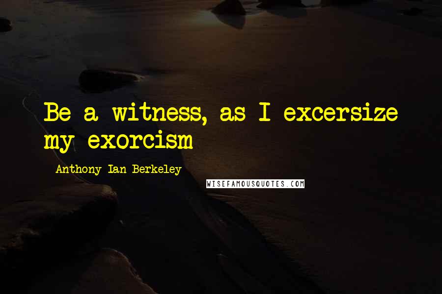 Anthony Ian Berkeley quotes: Be a witness, as I excersize my exorcism