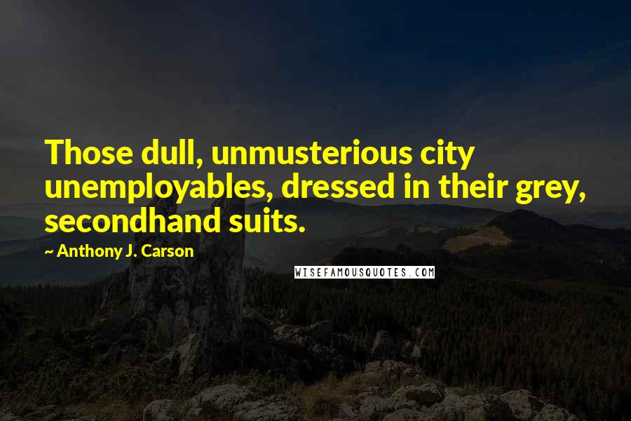 Anthony J. Carson quotes: Those dull, unmusterious city unemployables, dressed in their grey, secondhand suits.