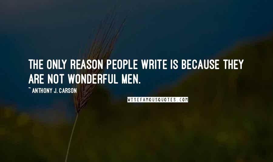 Anthony J. Carson quotes: The only reason people write is because they are not wonderful men.