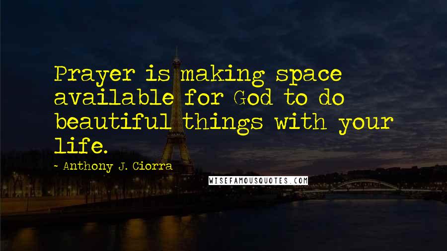 Anthony J. Ciorra quotes: Prayer is making space available for God to do beautiful things with your life.