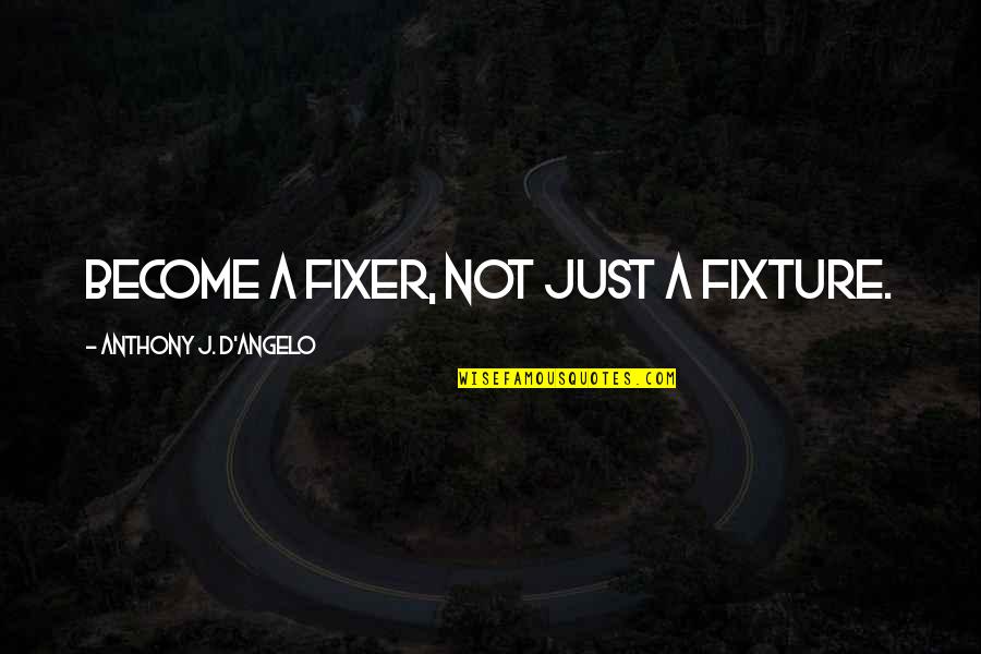 Anthony J D Angelo Quotes By Anthony J. D'Angelo: Become a fixer, not just a fixture.