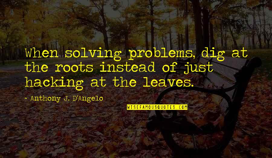 Anthony J D Angelo Quotes By Anthony J. D'Angelo: When solving problems, dig at the roots instead