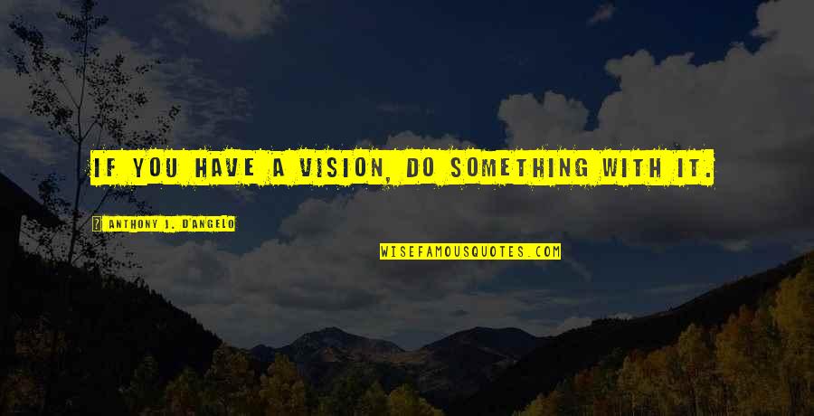 Anthony J D Angelo Quotes By Anthony J. D'Angelo: If you have a vision, do something with