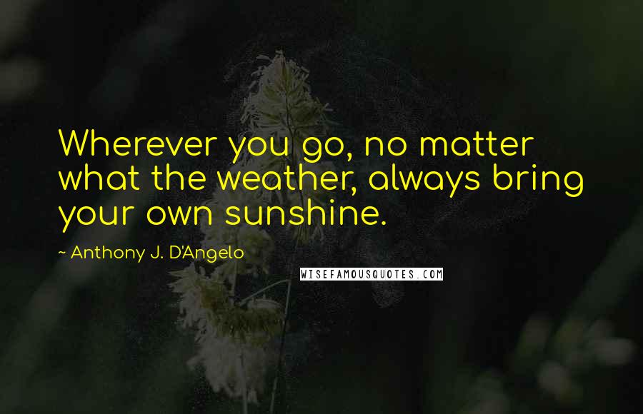 Anthony J. D'Angelo quotes: Wherever you go, no matter what the weather, always bring your own sunshine.