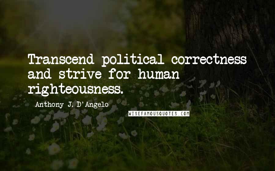 Anthony J. D'Angelo quotes: Transcend political correctness and strive for human righteousness.