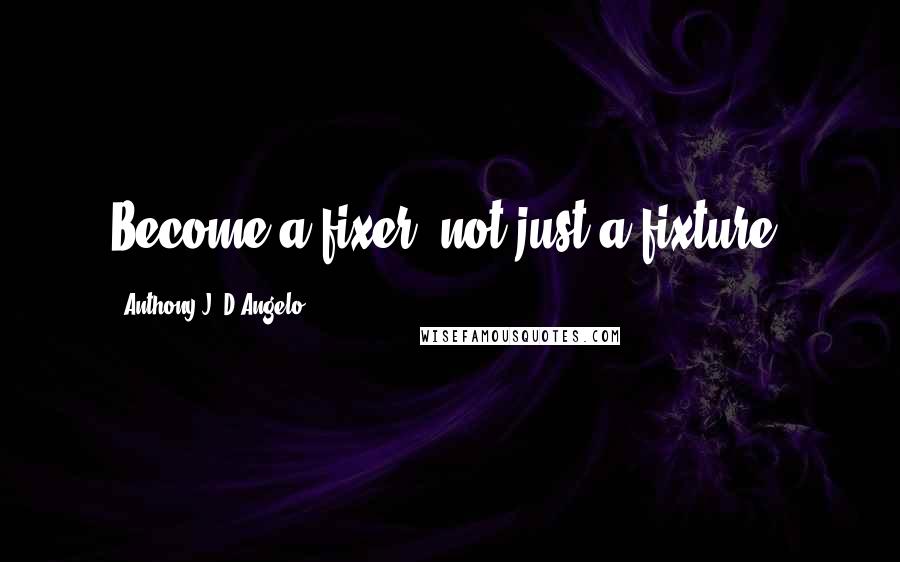 Anthony J. D'Angelo quotes: Become a fixer, not just a fixture.