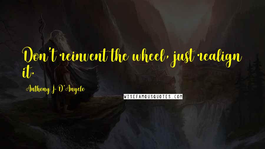 Anthony J. D'Angelo quotes: Don't reinvent the wheel, just realign it.