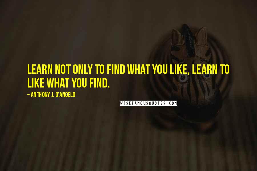 Anthony J. D'Angelo quotes: Learn not only to find what you like, learn to like what you find.