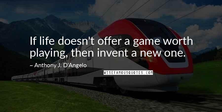 Anthony J. D'Angelo quotes: If life doesn't offer a game worth playing, then invent a new one.