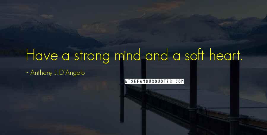 Anthony J. D'Angelo quotes: Have a strong mind and a soft heart.