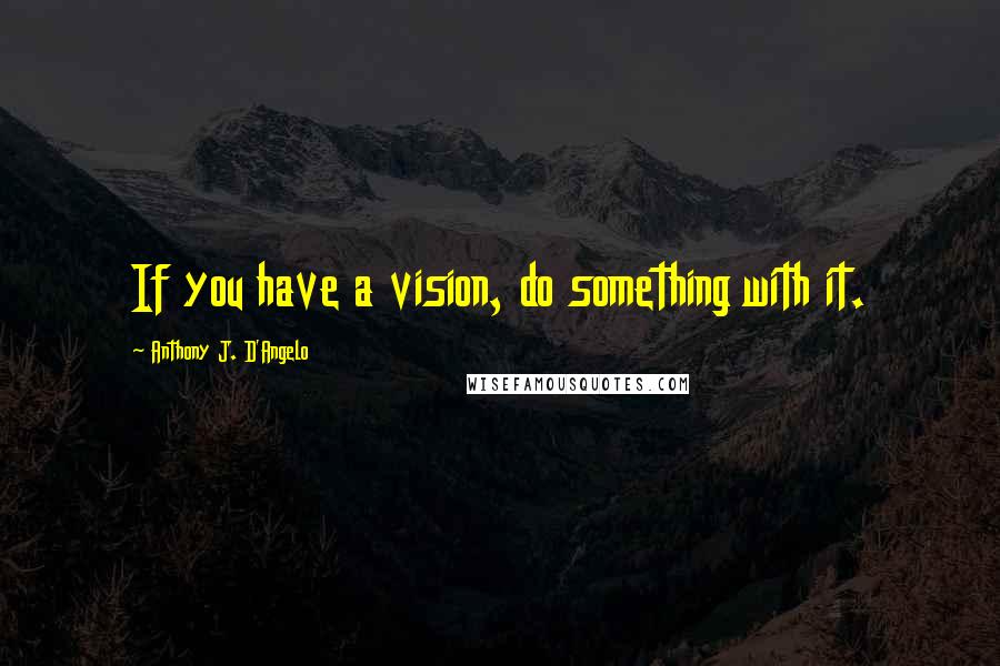 Anthony J. D'Angelo quotes: If you have a vision, do something with it.