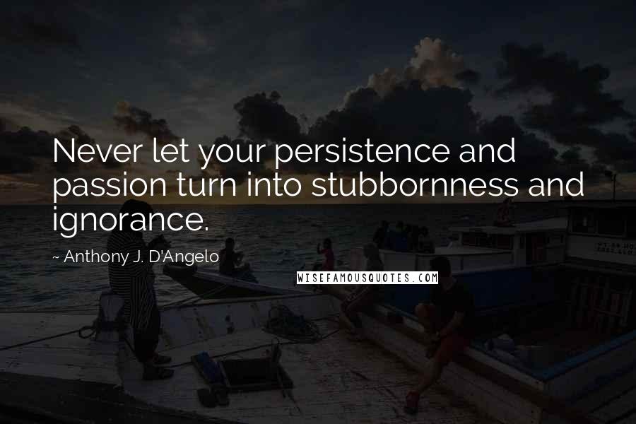 Anthony J. D'Angelo quotes: Never let your persistence and passion turn into stubbornness and ignorance.