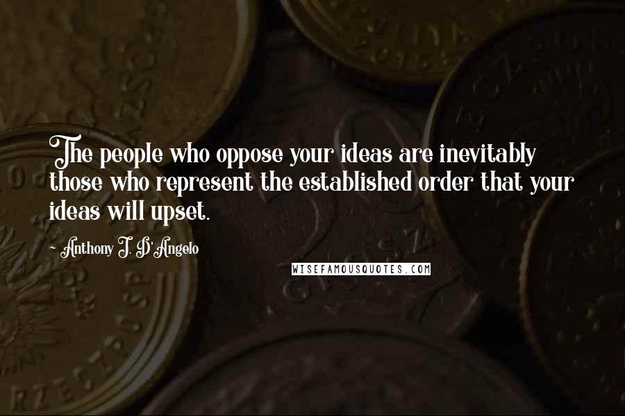 Anthony J. D'Angelo quotes: The people who oppose your ideas are inevitably those who represent the established order that your ideas will upset.