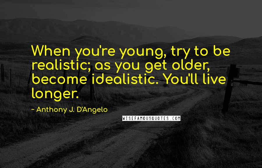 Anthony J. D'Angelo quotes: When you're young, try to be realistic; as you get older, become idealistic. You'll live longer.