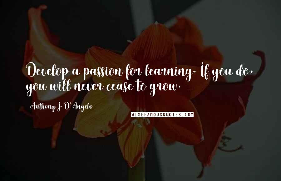Anthony J. D'Angelo quotes: Develop a passion for learning. If you do, you will never cease to grow.